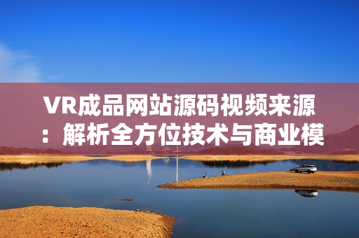 VR成品网站源码视频来源：解析全方位技术与商业模式