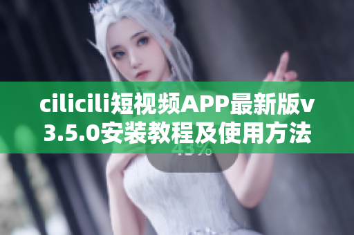 cilicili短视频APP最新版v3.5.0安装教程及使用方法
