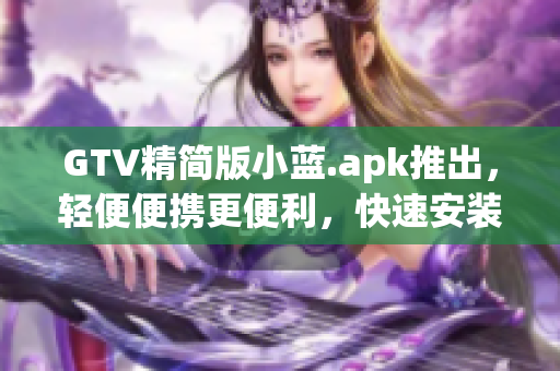 GTV精简版小蓝.apk推出，轻便便携更便利，快速安装，尽情享受。