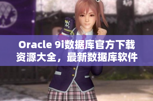 Oracle 9i数据库官方下载资源大全，最新数据库软件免费获取