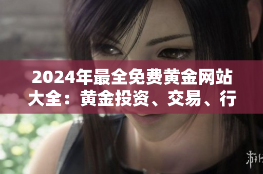 2024年最全免费黄金网站大全：黄金投资、交易、行情数据一网打尽