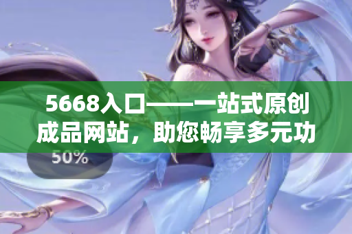 5668入口——一站式原创成品网站，助您畅享多元功能与优质资源