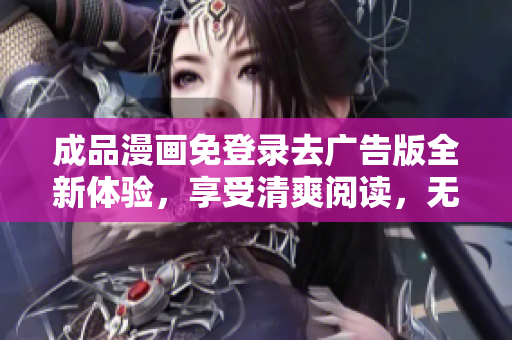 成品漫画免登录去广告版全新体验，享受清爽阅读，无需注册登录，告别烦人广告。