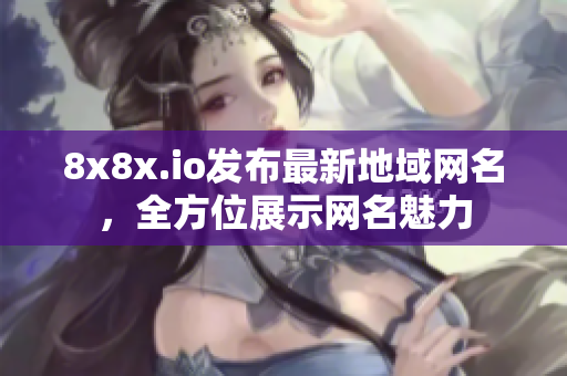 8x8x.io发布最新地域网名，全方位展示网名魅力