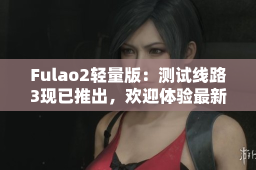 Fulao2轻量版：测试线路3现已推出，欢迎体验最新功能