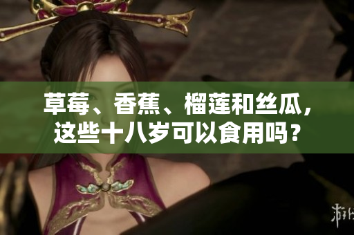 草莓、香蕉、榴莲和丝瓜，这些十八岁可以食用吗？