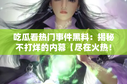 吃瓜看热门事件黑料：揭秘不打烊的内幕【尽在火热！】