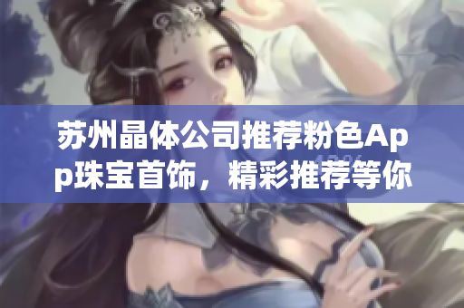 苏州晶体公司推荐粉色App珠宝首饰，精彩推荐等你来挑选!