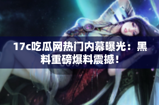 17c吃瓜网热门内幕曝光：黑料重磅爆料震撼！
