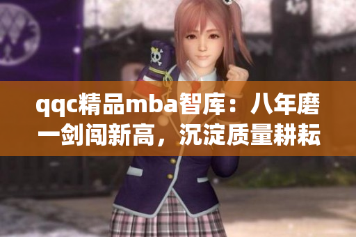 qqc精品mba智库：八年磨一剑闯新高，沉淀质量耕耘，专业精粹更上层楼