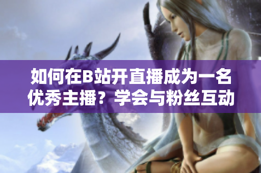 如何在B站开直播成为一名优秀主播？学会与粉丝互动，吸引更多观众！