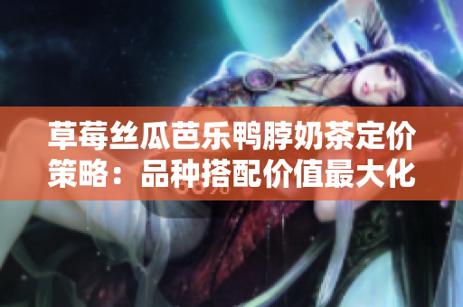 草莓丝瓜芭乐鸭脖奶茶定价策略：品种搭配价值最大化