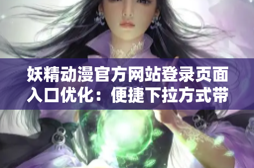 妖精动漫官方网站登录页面入口优化：便捷下拉方式带来全新体验