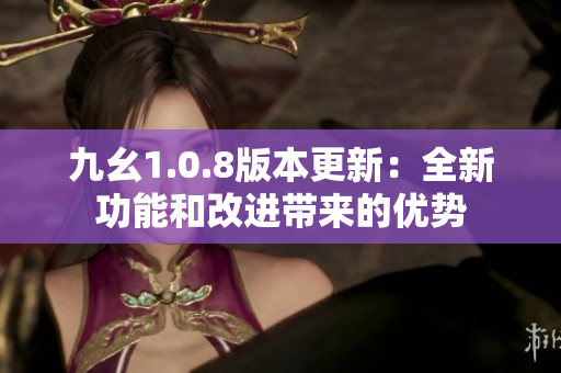 九幺1.0.8版本更新：全新功能和改进带来的优势