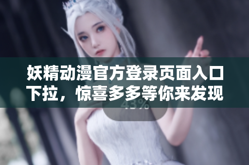 妖精动漫官方登录页面入口下拉，惊喜多多等你来发现