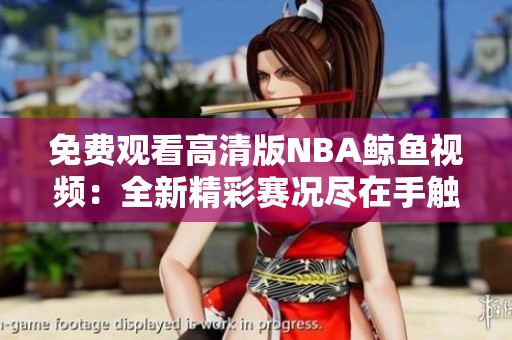 免费观看高清版NBA鲸鱼视频：全新精彩赛况尽在手触之间
