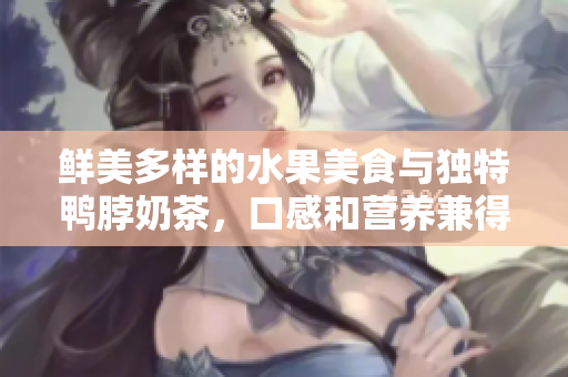 鲜美多样的水果美食与独特鸭脖奶茶，口感和营养兼得