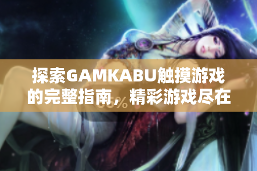 探索GAMKABU触摸游戏的完整指南，精彩游戏尽在其中