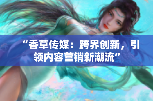 “香草传媒：跨界创新，引领内容营销新潮流”