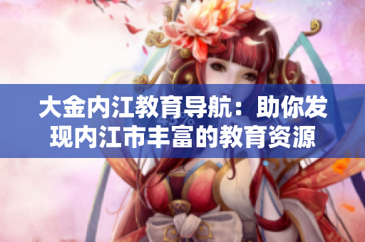 大金内江教育导航：助你发现内江市丰富的教育资源