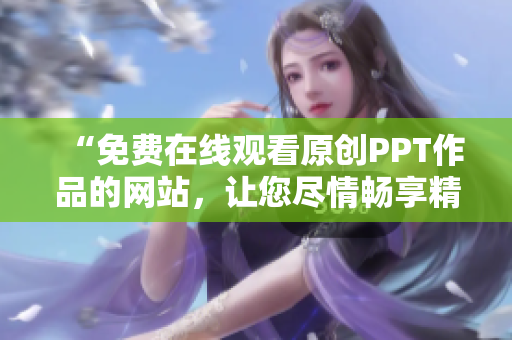 “免费在线观看原创PPT作品的网站，让您尽情畅享精彩内容”
