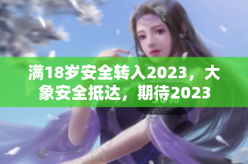 满18岁安全转入2023，大象安全抵达，期待2023