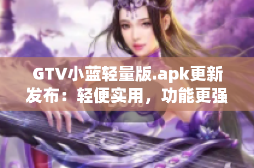 GTV小蓝轻量版.apk更新发布：轻便实用，功能更强大