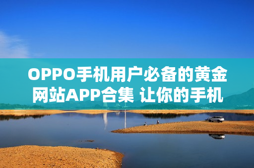 OPPO手机用户必备的黄金网站APP合集 让你的手机生活更丰富多彩