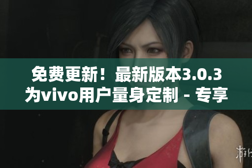 免费更新！最新版本3.0.3为vivo用户量身定制 - 专享免费软件