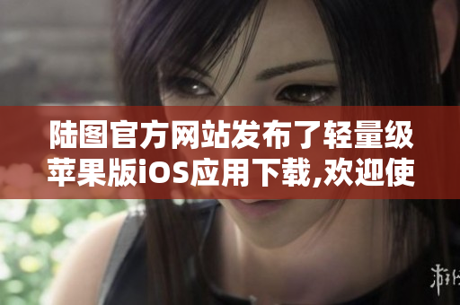 陆图官方网站发布了轻量级苹果版iOS应用下载,欢迎使用!