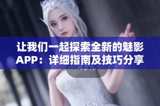 让我们一起探索全新的魅影APP：详细指南及技巧分享