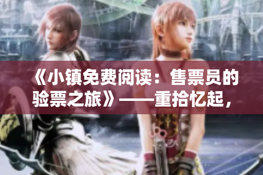 《小镇免费阅读：售票员的验票之旅》——重拾忆起，探索之旅
