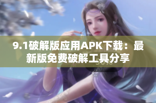 9.1破解版应用APK下载：最新版免费破解工具分享