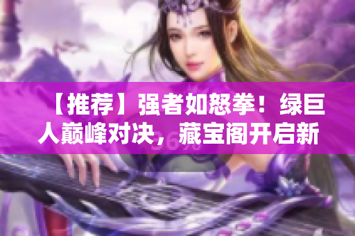 【推荐】强者如怒拳！绿巨人巅峰对决，藏宝阁开启新篇章