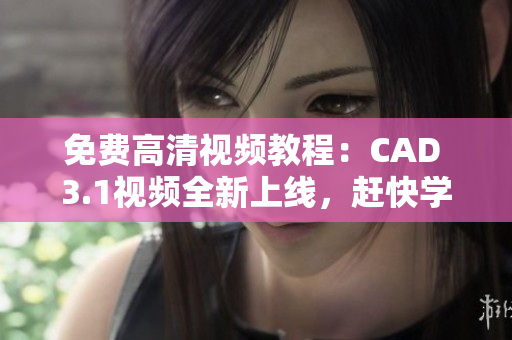 免费高清视频教程：CAD 3.1视频全新上线，赶快学习吧