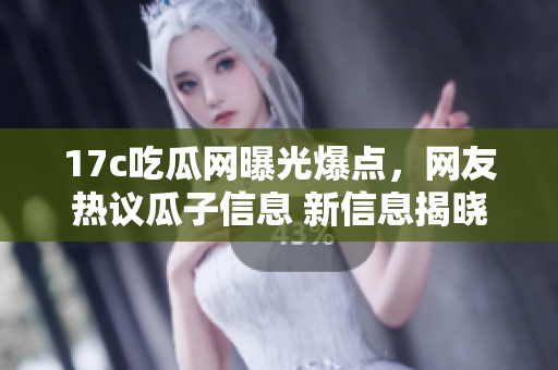 17c吃瓜网曝光爆点，网友热议瓜子信息 新信息揭晓，引发热议