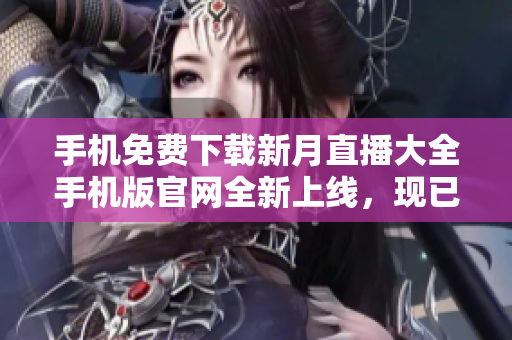 手机免费下载新月直播大全手机版官网全新上线，现已免费提供下载!