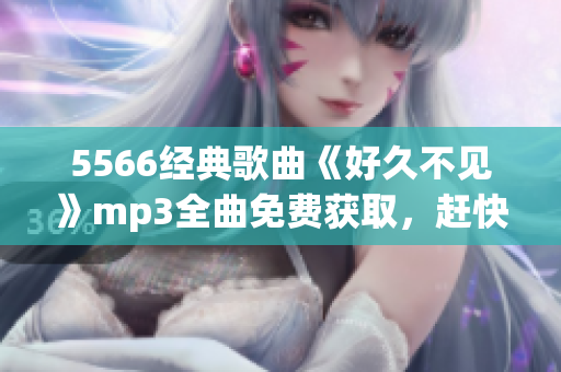 5566经典歌曲《好久不见》mp3全曲免费获取，赶快下载畅听吧！