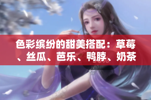 色彩缤纷的甜美搭配：草莓、丝瓜、芭乐、鸭脖、奶茶的精致装饰