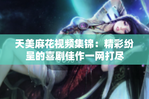 天美麻花视频集锦：精彩纷呈的喜剧佳作一网打尽