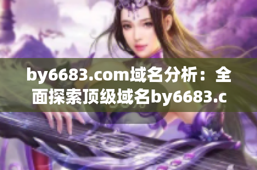 by6683.com域名分析：全面探索顶级域名by6683.com的实质含义