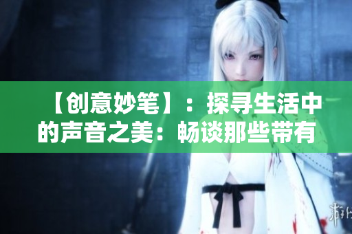 【创意妙笔】：探寻生活中的声音之美：畅谈那些带有滋滋水滴声的奇妙体验