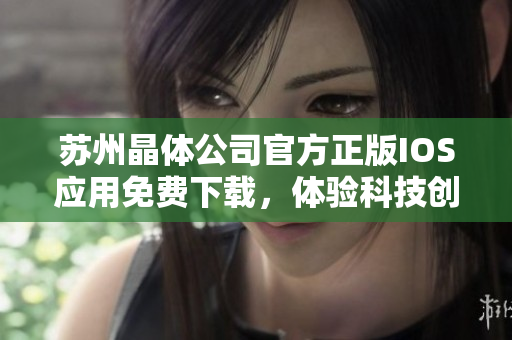 苏州晶体公司官方正版IOS应用免费下载，体验科技创新力量