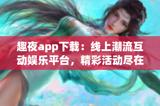 趣夜app下载：线上潮流互动娱乐平台，精彩活动尽在掌握