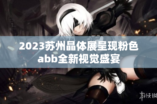 2023苏州晶体展呈现粉色abb全新视觉盛宴