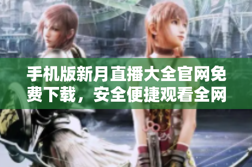 手机版新月直播大全官网免费下载，安全便捷观看全网热门直播源