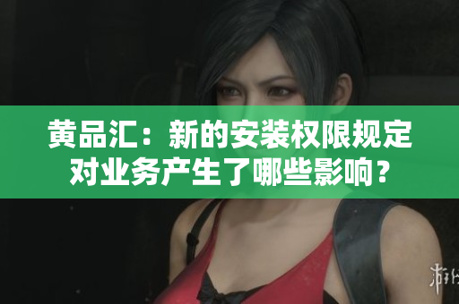 黄品汇：新的安装权限规定对业务产生了哪些影响？
