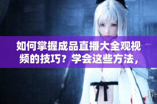 如何掌握成品直播大全观视频的技巧？学会这些方法，让您观看视频更加得心应手！