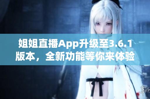 姐姐直播App升级至3.6.1版本，全新功能等你来体验