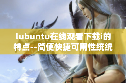 lubuntu在线观看下载i的特点--简便快捷可用性统统扩展